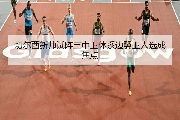 切尔西新帅试阵三中卫体系边翼卫人选成焦点