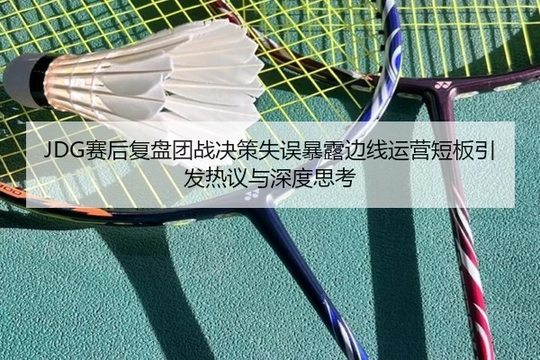 JDG赛后复盘团战决策失误暴露边线运营短板引发热议与深度思考