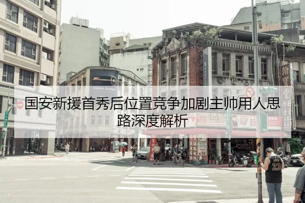 国安新援首秀后位置竞争加剧主帅用人思路深度解析