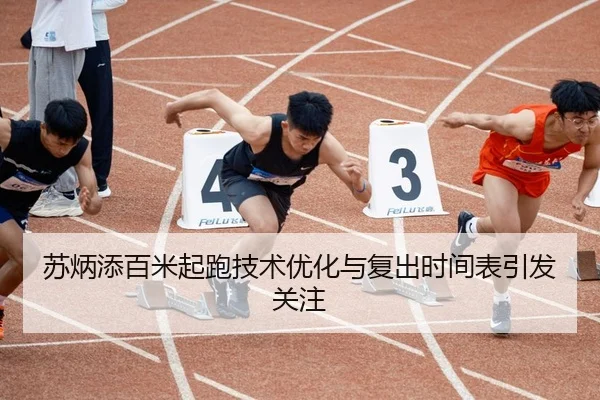 苏炳添百米起跑技术优化与复出时间表引发关注