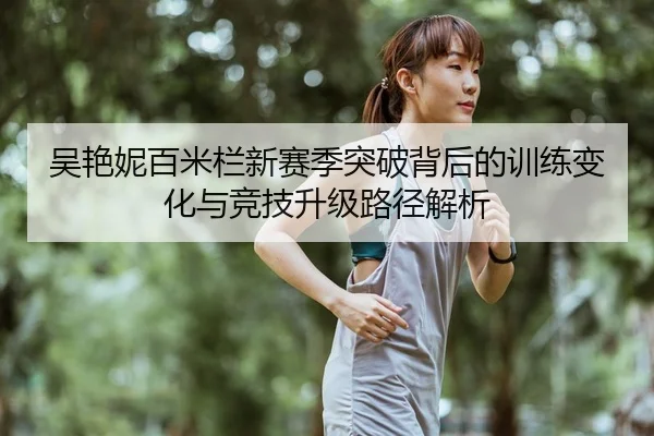 吴艳妮百米栏新赛季突破背后的训练变化与竞技升级路径解析