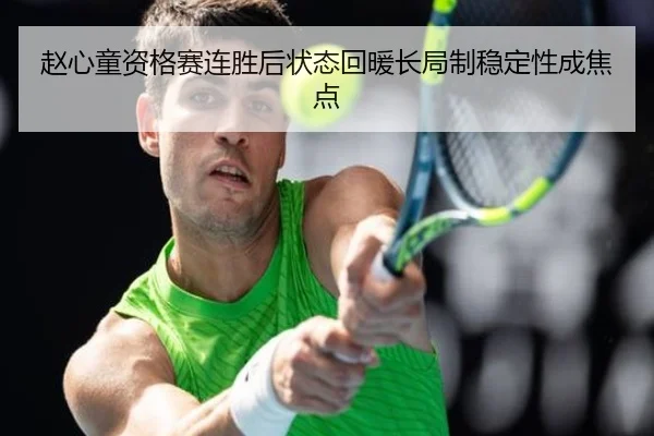 赵心童资格赛连胜后状态回暖长局制稳定性成焦点
