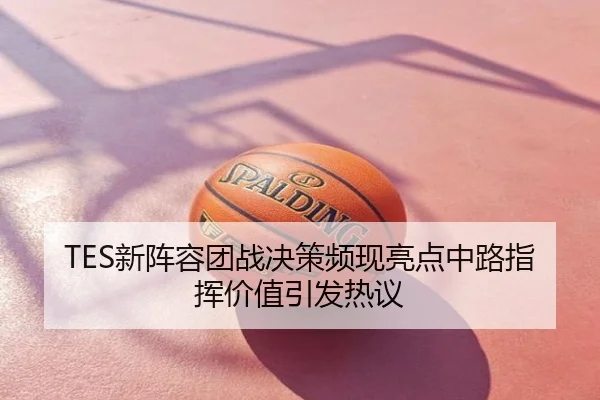 TES新阵容团战决策频现亮点中路指挥价值引发热议
