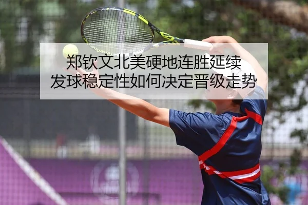 郑钦文北美硬地连胜延续 发球稳定性如何决定晋级走势